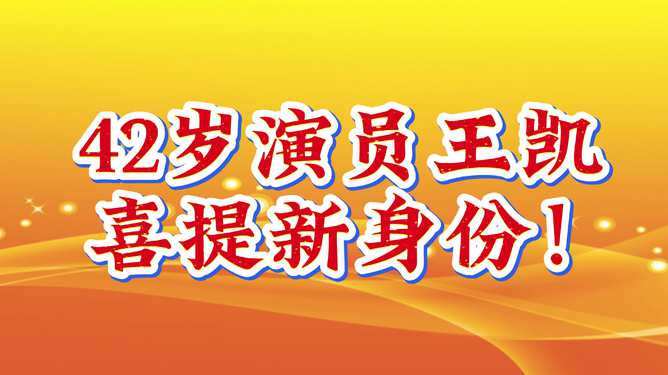 演员王凯喜提新身份，揭秘其背后的故事与期待——全方位深度解析_资料解释落实